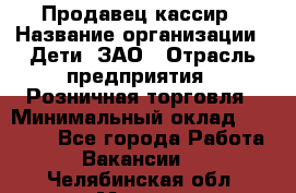 Продавец-кассир › Название организации ­ Дети, ЗАО › Отрасль предприятия ­ Розничная торговля › Минимальный оклад ­ 27 000 - Все города Работа » Вакансии   . Челябинская обл.,Миасс г.